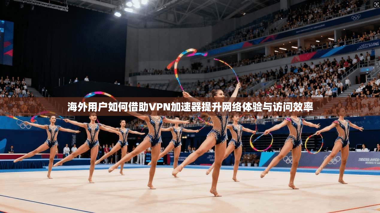 海外用户如何借助VPN加速器提升网络体验与访问效率