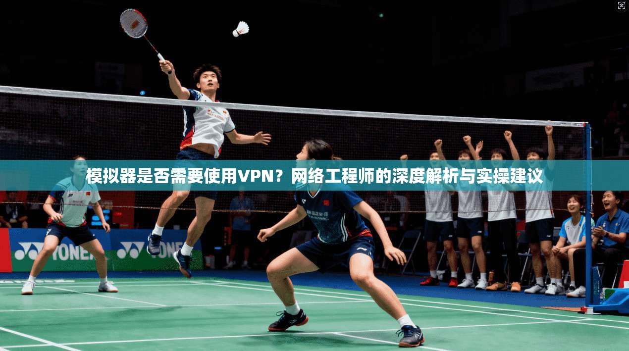 模拟器是否需要使用VPN？网络工程师的深度解析与实操建议
