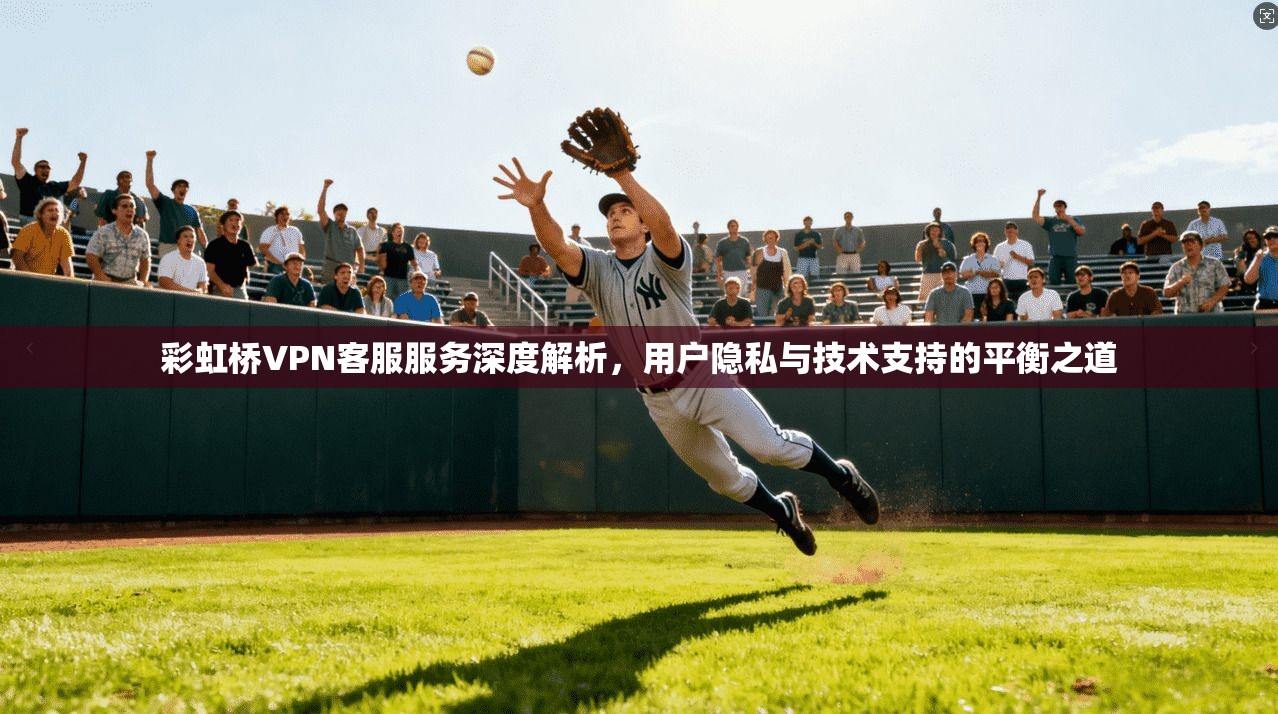 彩虹桥VPN客服服务深度解析,用户隐私与技术支持的平衡之道 彩虹桥VPN客服服务深度解析,用户隐私与技术支持的平衡之道
