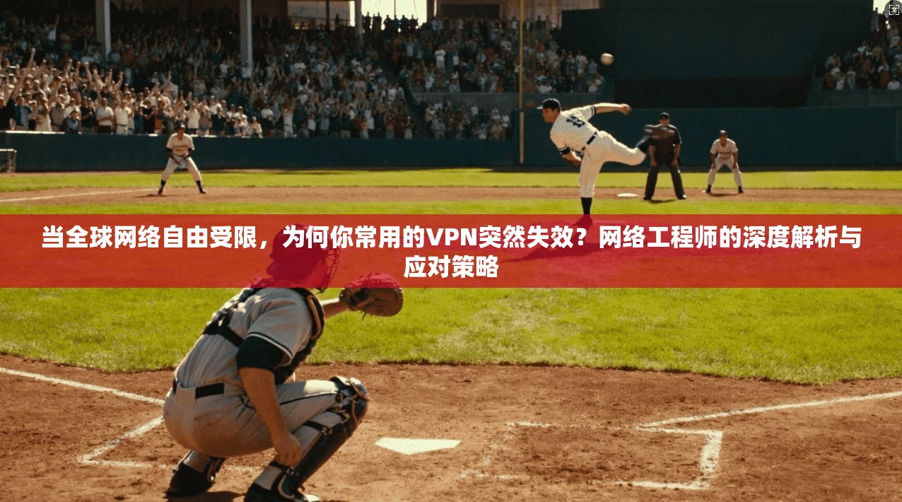 当全球网络自由受限，为何你常用的VPN突然失效？网络工程师的深度解析与应对策略