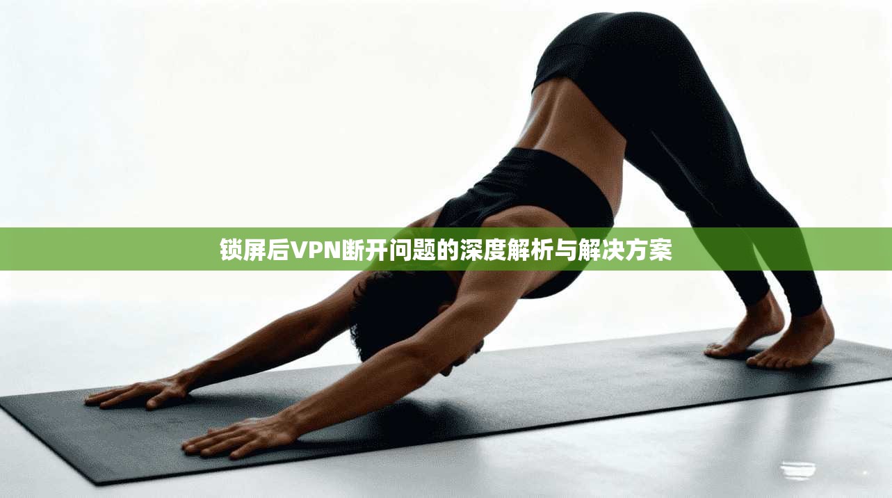 锁屏后VPN断开问题的深度解析与解决方案