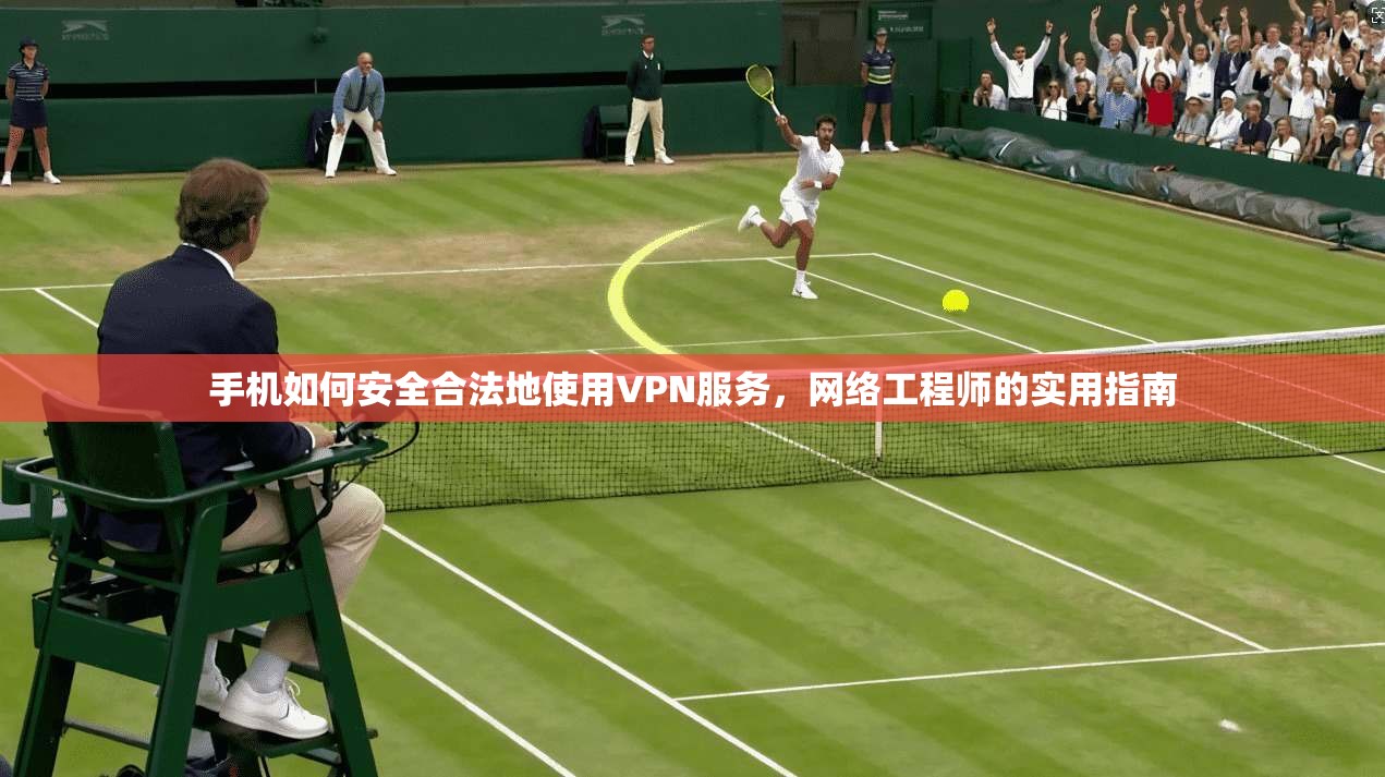 手机如何安全合法地使用VPN服务,网络工程师的实用指南