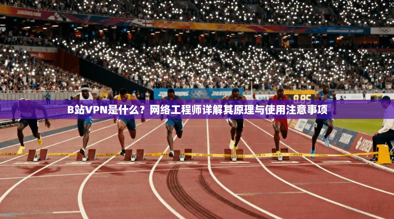 B站VPN是什么?网络工程师详解其原理与使用注意事项