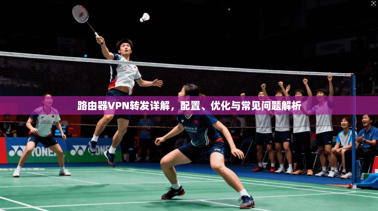 路由器VPN转发详解，配置、优化与常见问题解析