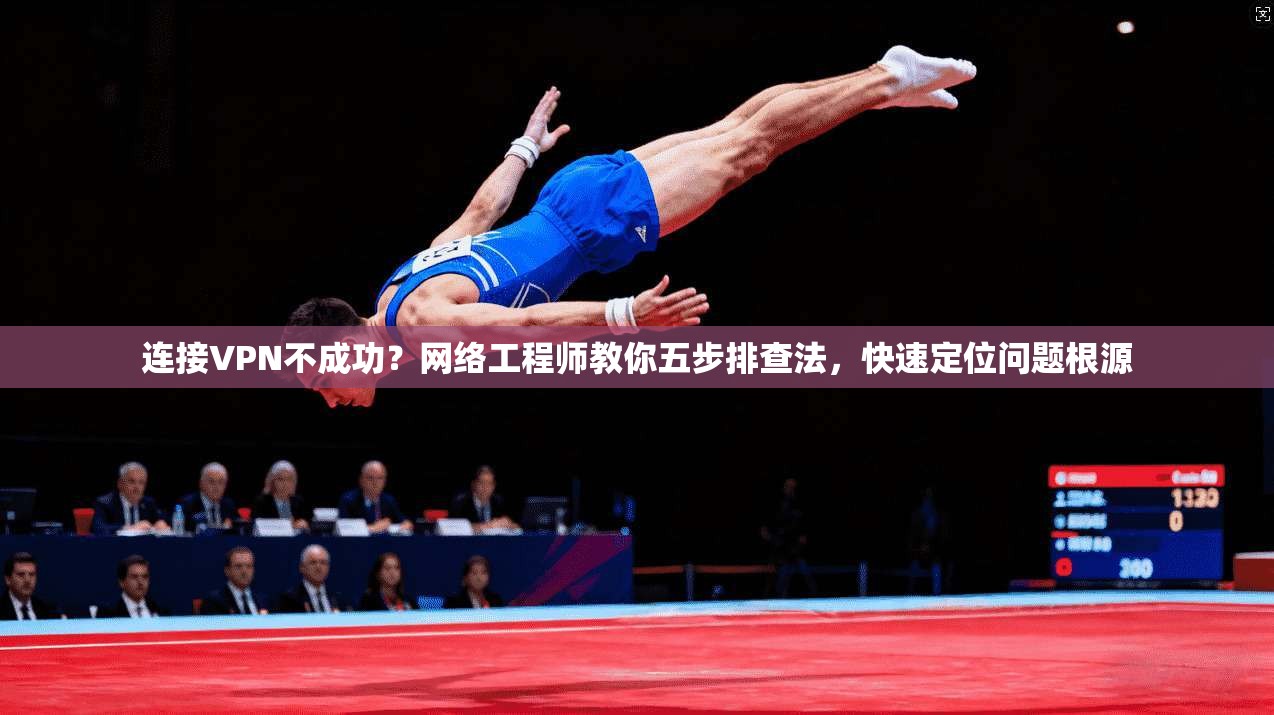 连接VPN不成功?网络工程师教你五步排查法,快速定位问题根源