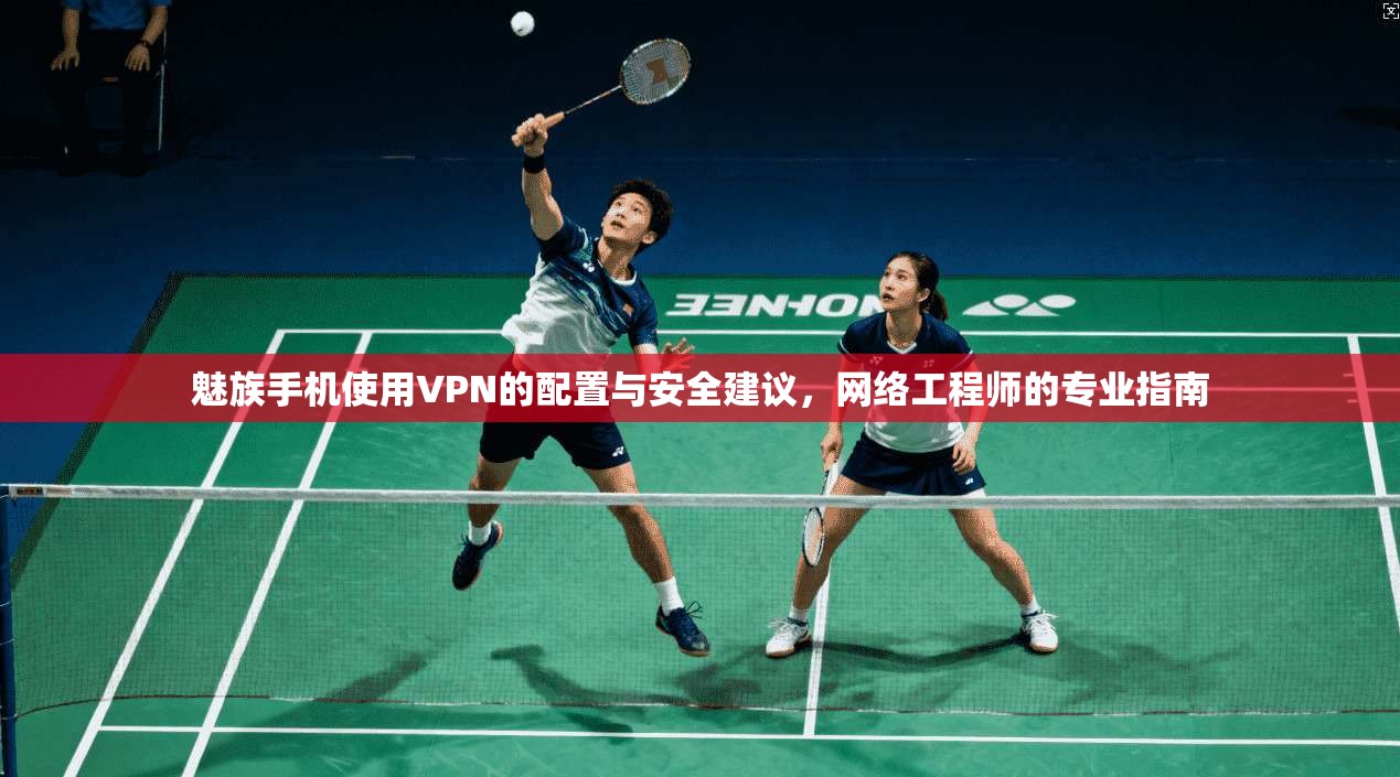 魅族手机使用VPN的配置与安全建议,网络工程师的专业指南
