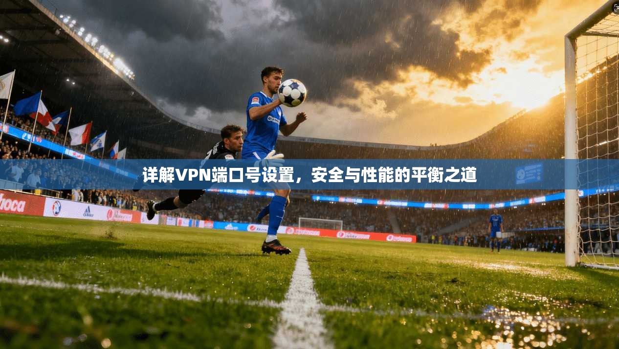 详解VPN端口号设置，安全与性能的平衡之道