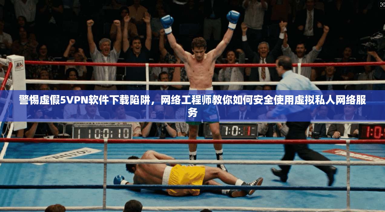警惕虚假5VPN软件下载陷阱，网络工程师教你如何安全使用虚拟私人网络服务