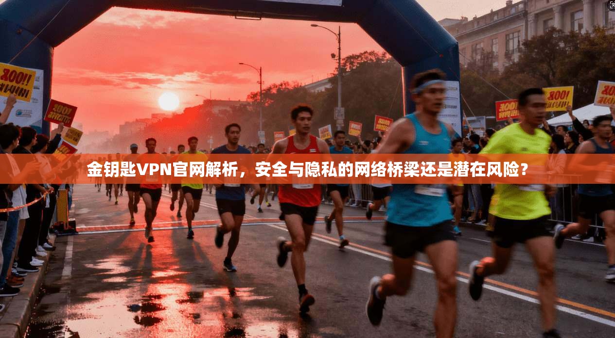 金钥匙VPN官网解析,安全与隐私的网络桥梁还是潜在风险?