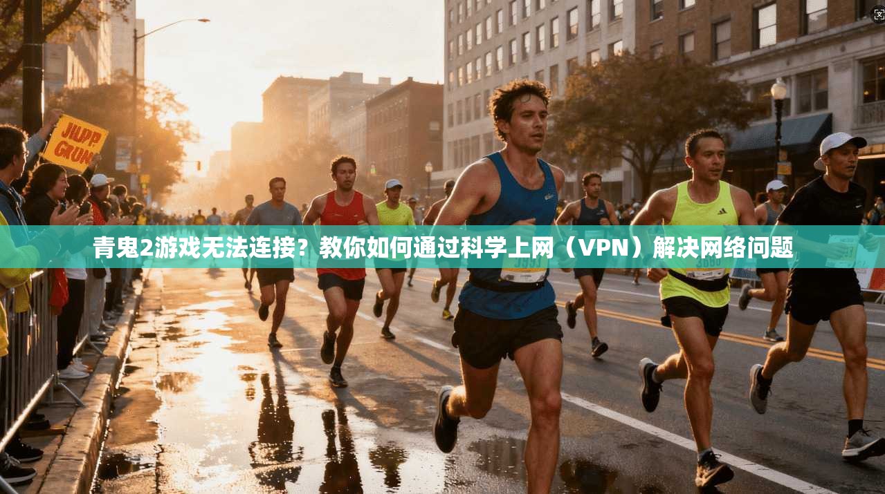 青鬼2游戏无法连接？教你如何通过科学上网（VPN）解决网络问题