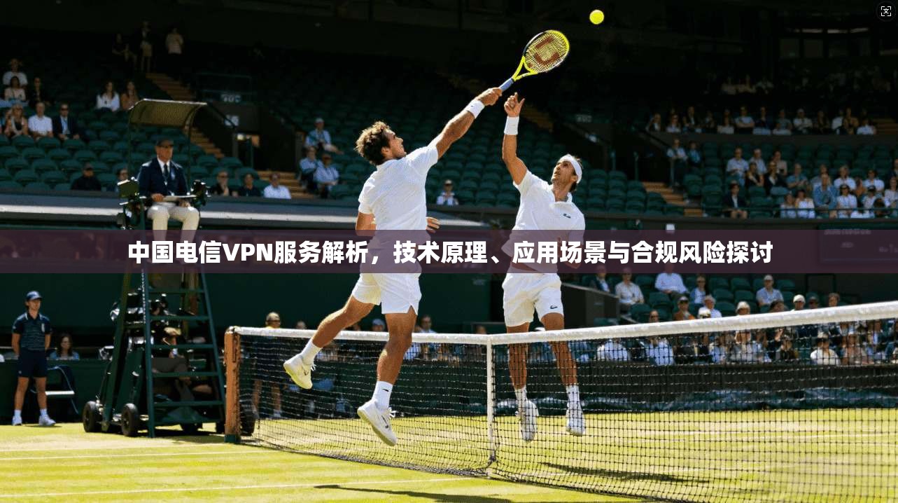 中国电信VPN服务解析,技术原理、应用场景与合规风险探讨