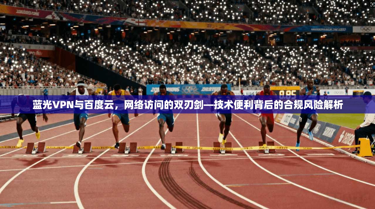 蓝光VPN与百度云,网络访问的双刃剑—技术便利背后的合规风险解析