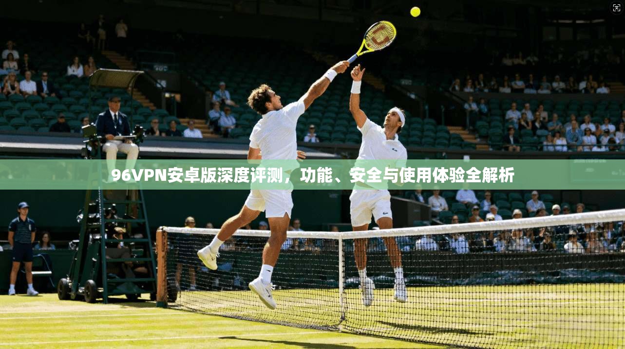 96VPN安卓版深度评测，功能、安全与使用体验全解析