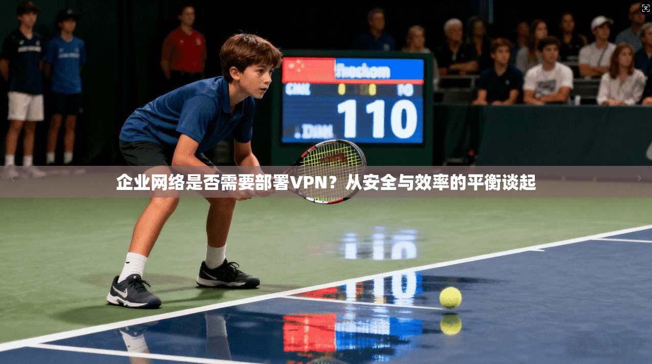 企业网络是否需要部署VPN？从安全与效率的平衡谈起