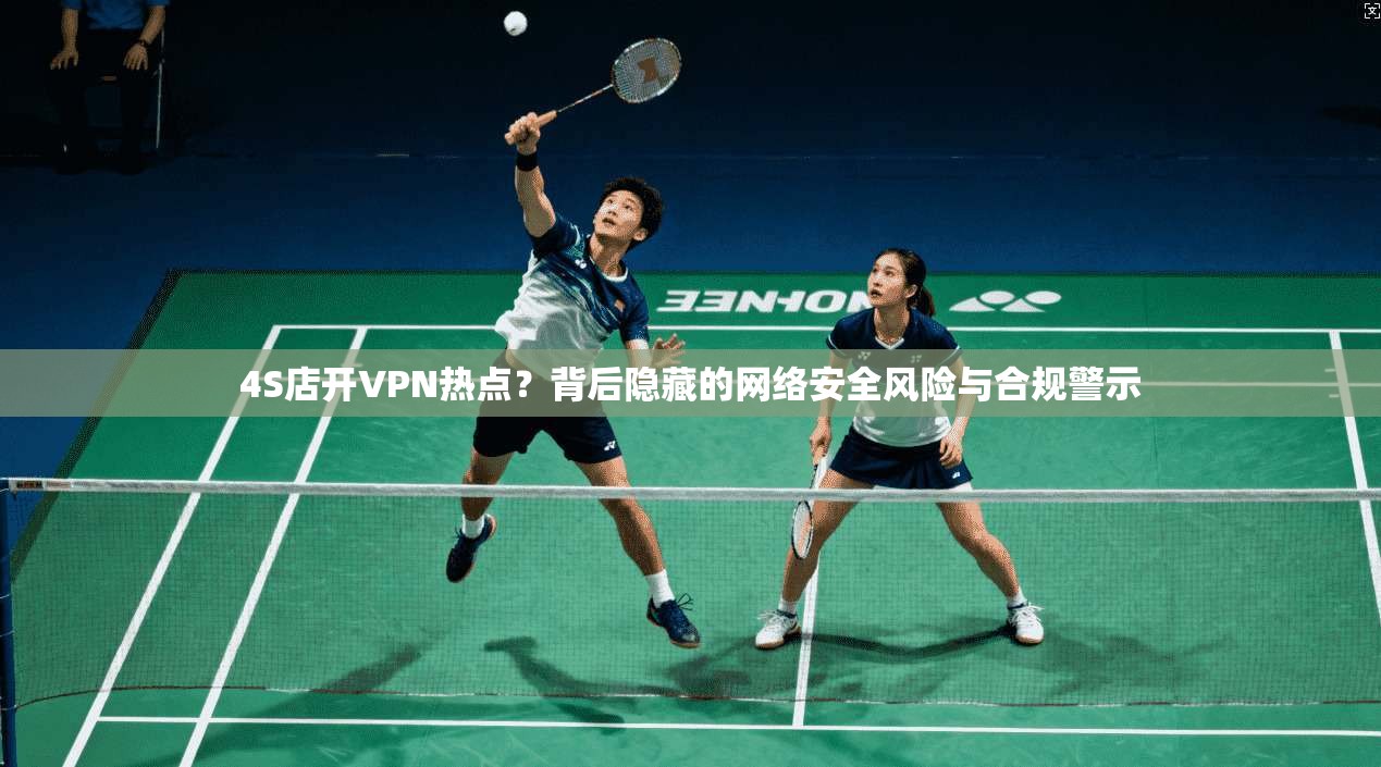 4S店开VPN热点?背后隐藏的网络安全风险与合规警示