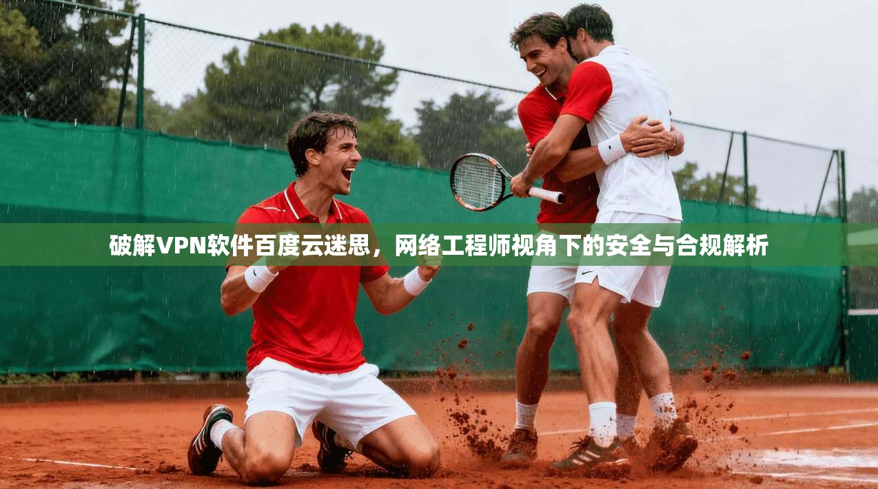 破解VPN软件百度云迷思,网络工程师视角下的安全与合规解析