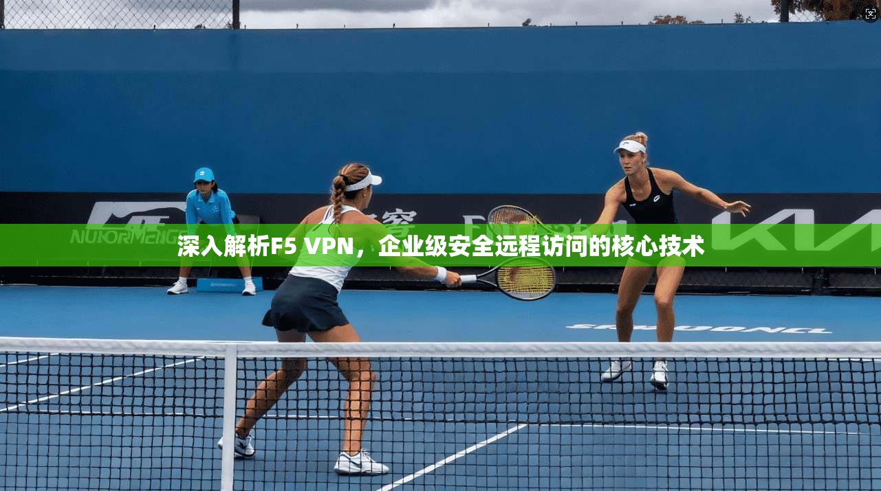深入解析F5 VPN,企业级安全远程访问的核心技术