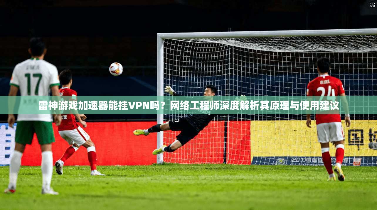 雷神游戏加速器能挂VPN吗?网络工程师深度解析其原理与使用建议