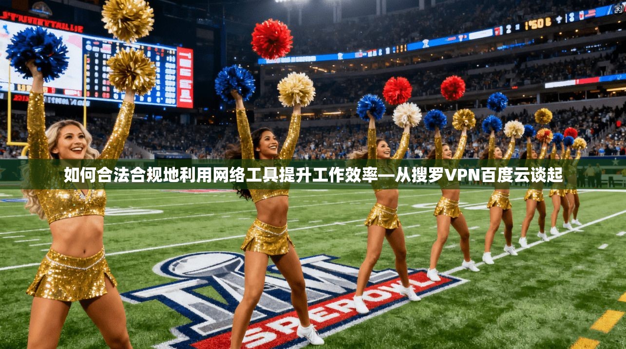如何合法合规地利用网络工具提升工作效率—从搜罗VPN百度云谈起