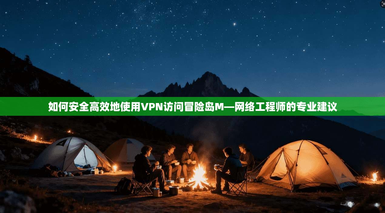 如何安全高效地使用VPN访问冒险岛M—网络工程师的专业建议