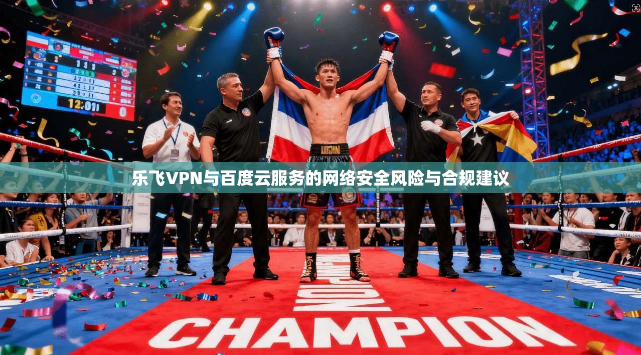 乐飞VPN与百度云服务的网络安全风险与合规建议