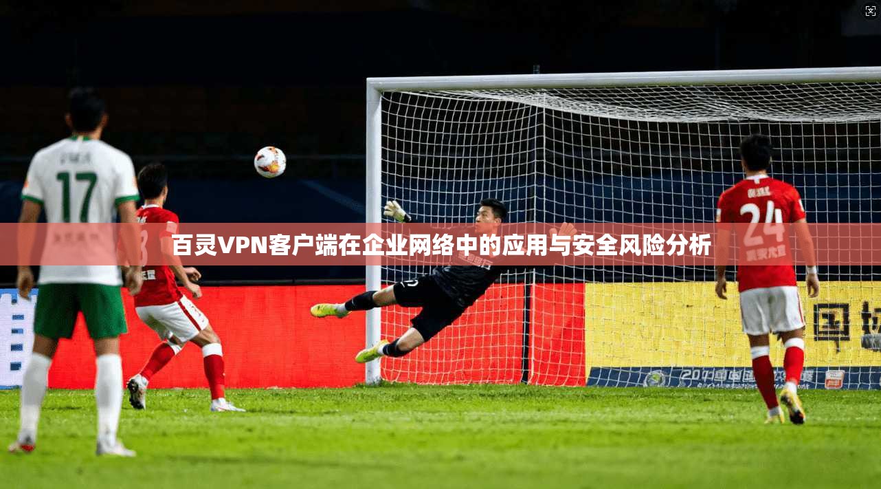 百灵VPN客户端在企业网络中的应用与安全风险分析