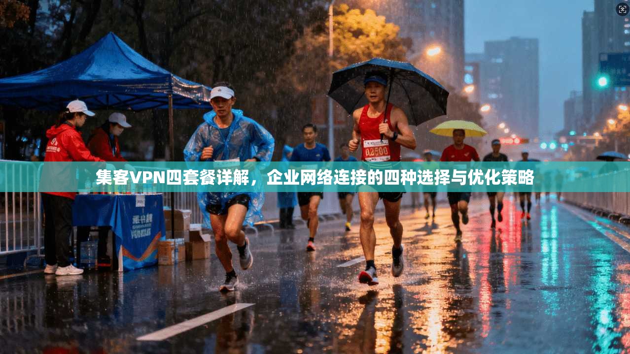 集客VPN四套餐详解，企业网络连接的四种选择与优化策略