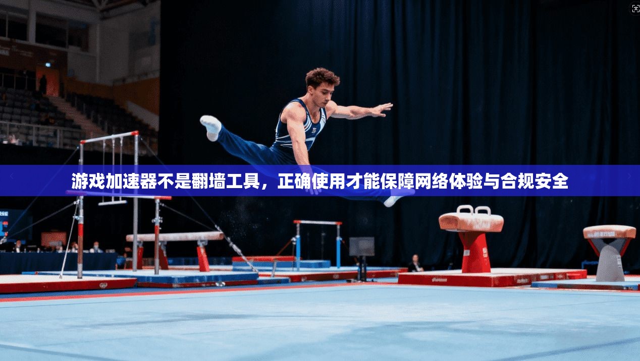 游戏加速器不是翻墙工具，正确使用才能保障网络体验与合规安全