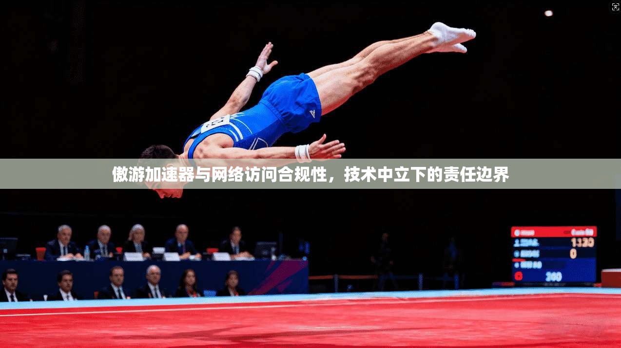 傲游加速器与网络访问合规性，技术中立下的责任边界
