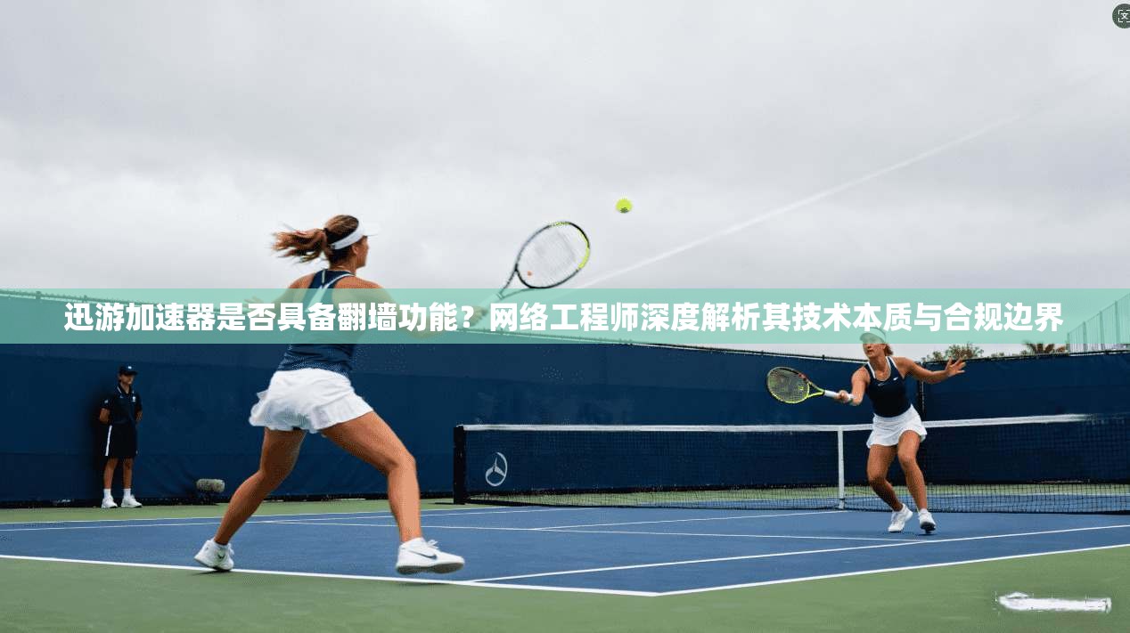 迅游加速器是否具备翻墙功能？网络工程师深度解析其技术本质与合规边界