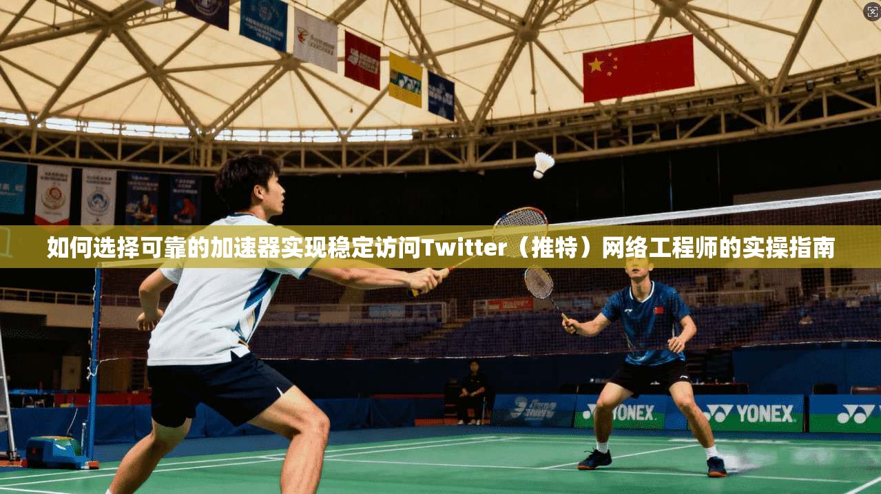 如何选择可靠的加速器实现稳定访问Twitter（推特）网络工程师的实操指南