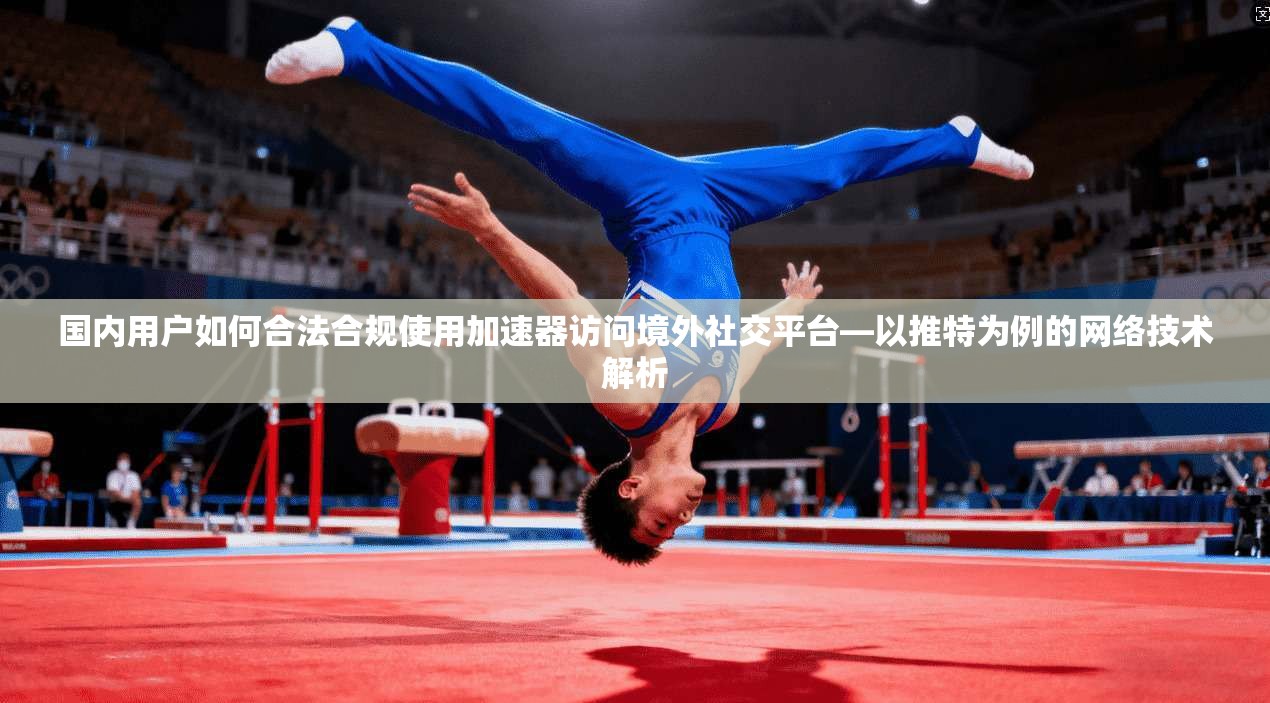 国内用户如何合法合规使用加速器访问境外社交平台—以推特为例的网络技术解析