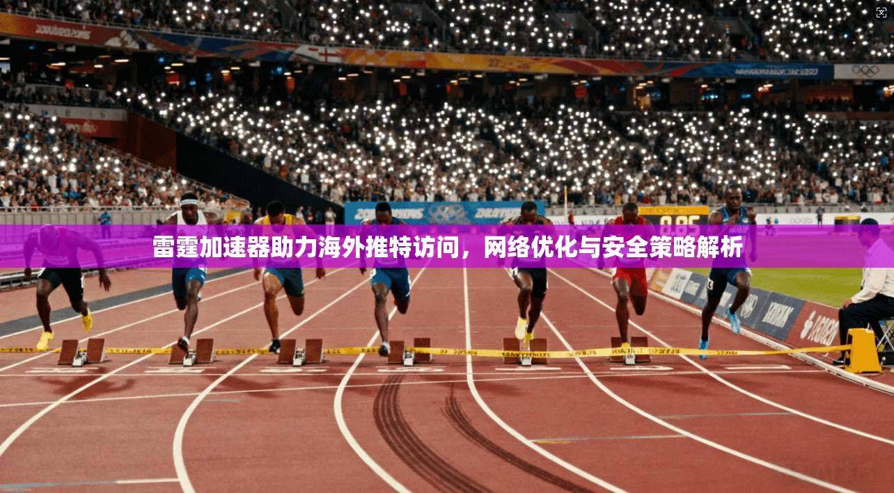 雷霆加速器助力海外推特访问，网络优化与安全策略解析