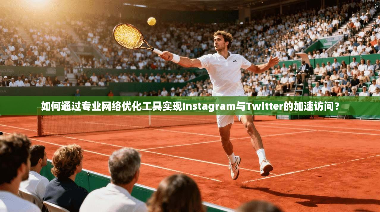 如何通过专业网络优化工具实现Instagram与Twitter的加速访问？