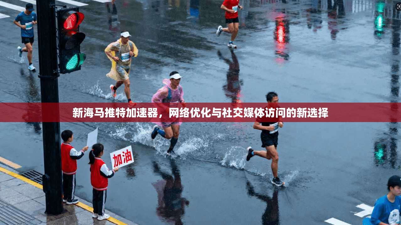 新海马推特加速器，网络优化与社交媒体访问的新选择
