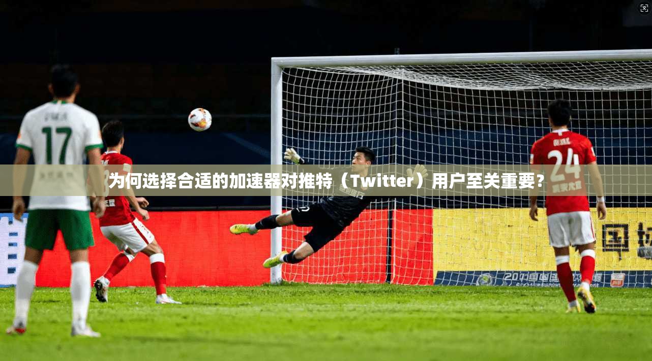 为何选择合适的加速器对推特(Twitter)用户至关重要?
