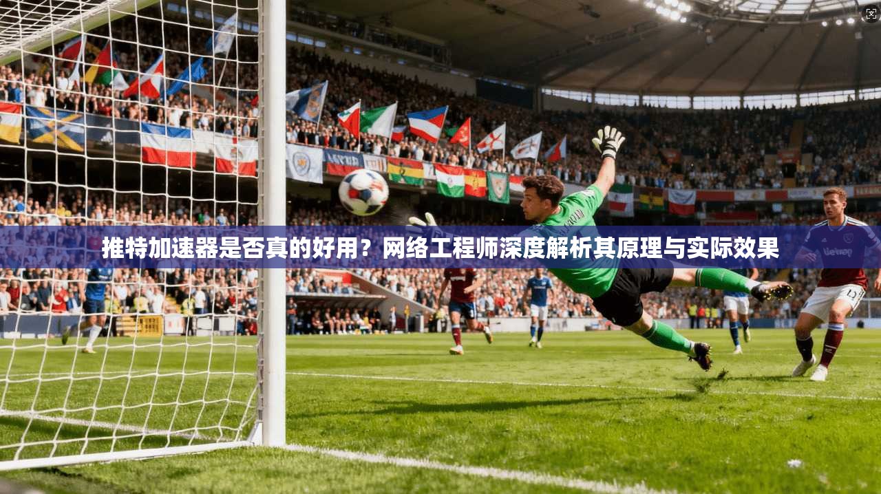 推特加速器是否真的好用？网络工程师深度解析其原理与实际效果