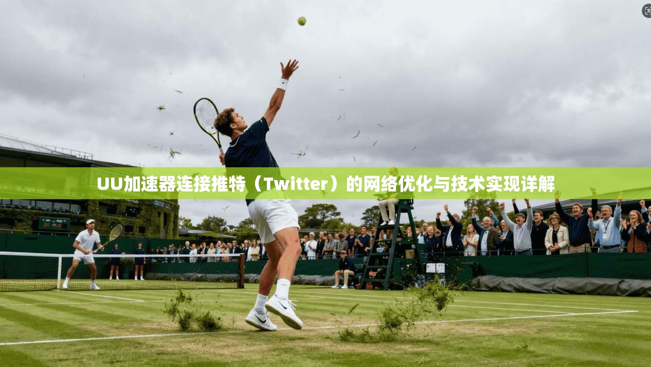 UU加速器连接推特（Twitter）的网络优化与技术实现详解