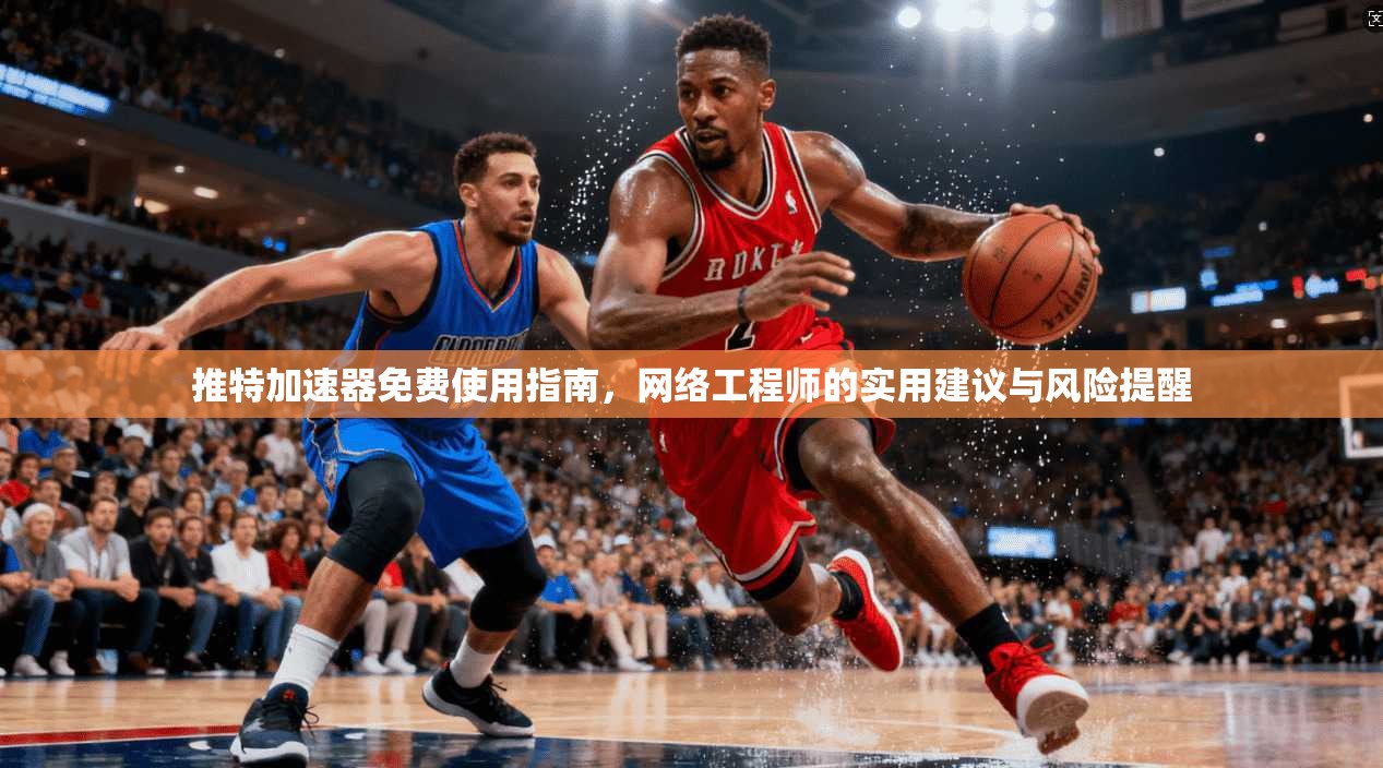 推特加速器免费使用指南，网络工程师的实用建议与风险提醒