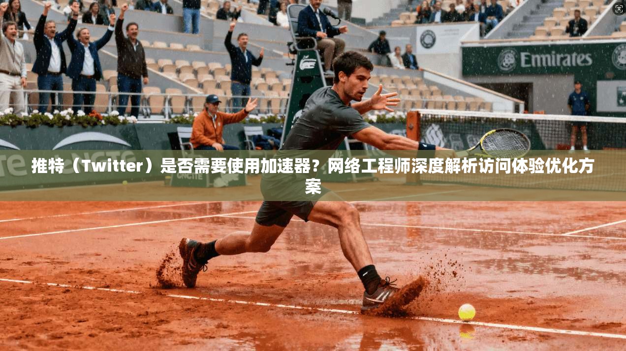 推特（Twitter）是否需要使用加速器？网络工程师深度解析访问体验优化方案