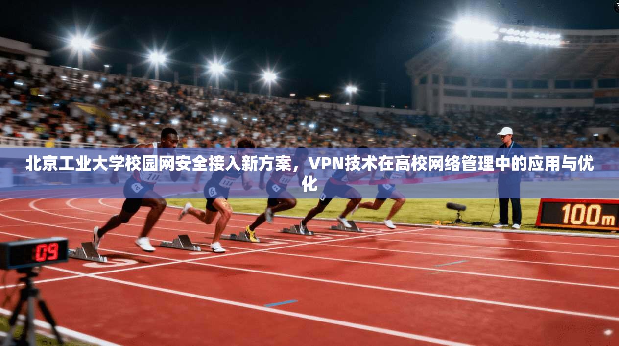 北京工业大学校园网安全接入新方案，VPN技术在高校网络管理中的应用与优化