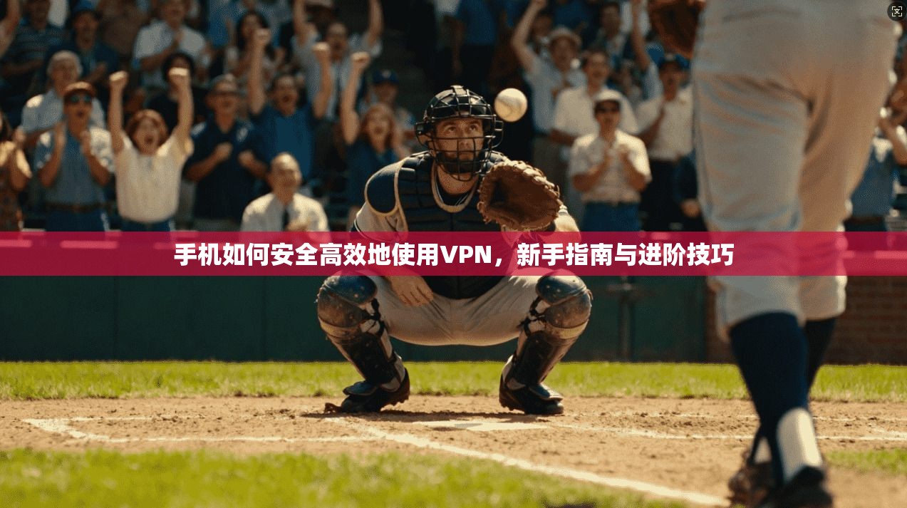 手机如何安全高效地使用VPN,新手指南与进阶技巧