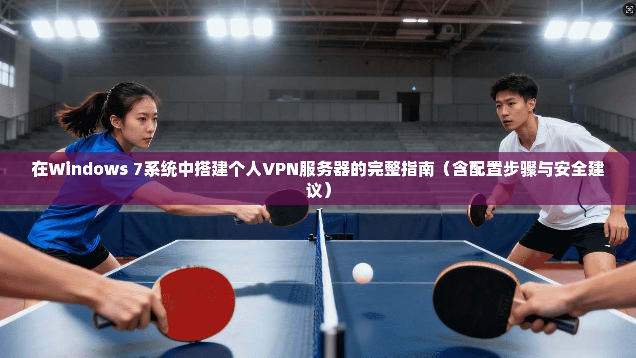 在Windows 7系统中搭建个人VPN服务器的完整指南（含配置步骤与安全建议）