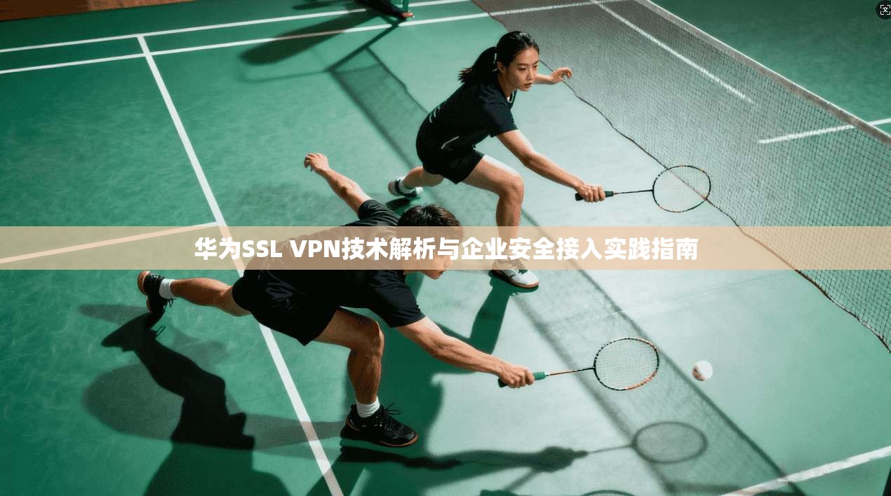 华为SSL VPN技术解析与企业安全接入实践指南