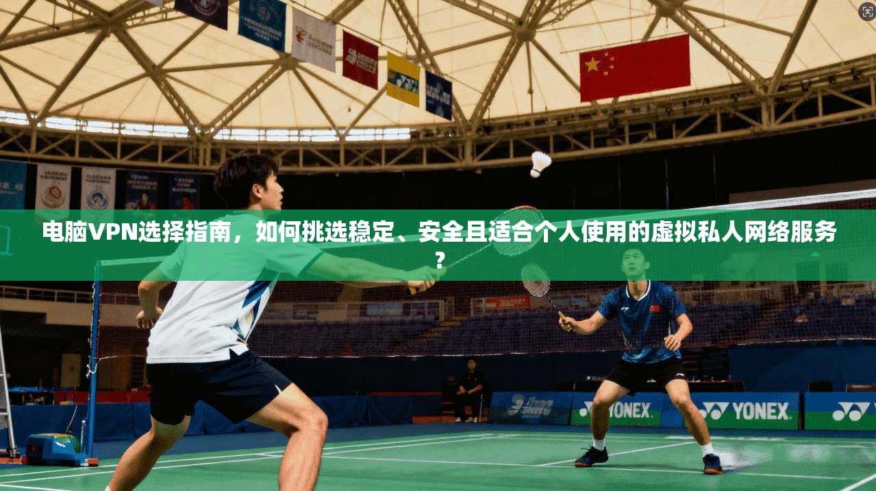 电脑VPN选择指南,如何挑选稳定、安全且适合个人使用的虚拟私人网络服务?