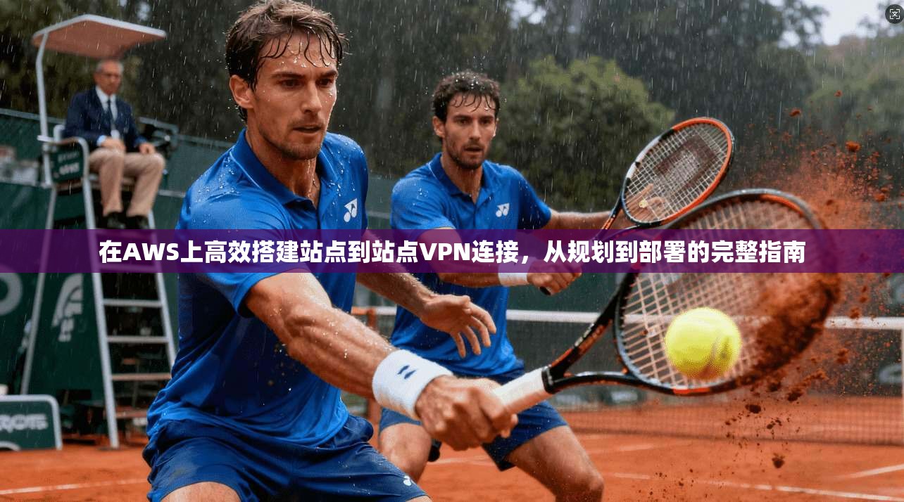 在AWS上高效搭建站点到站点VPN连接，从规划到部署的完整指南