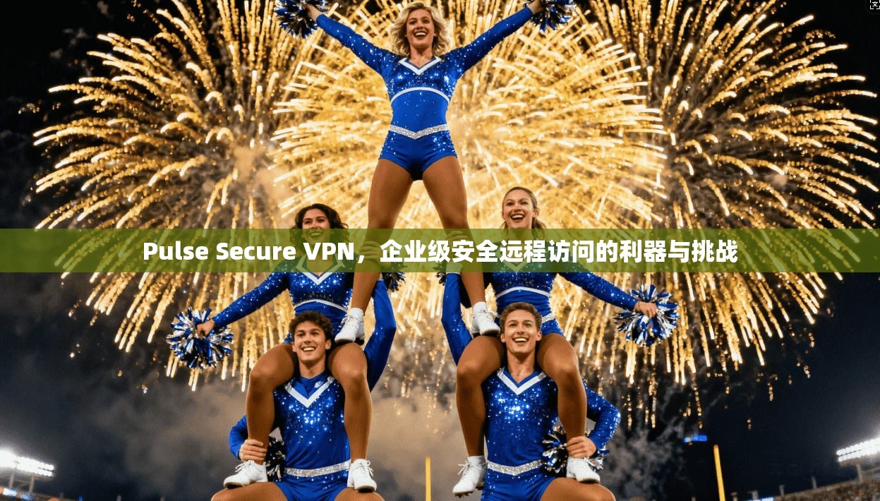 Pulse Secure VPN，企业级安全远程访问的利器与挑战