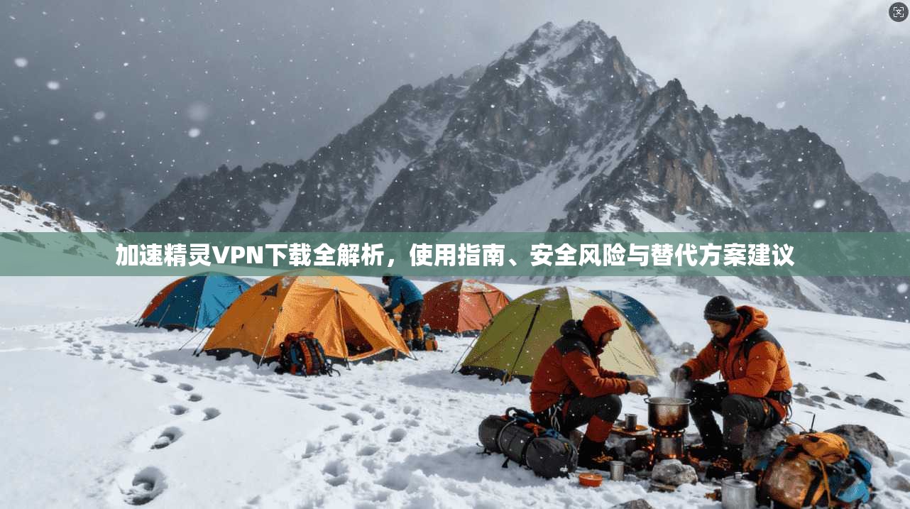 加速精灵VPN下载全解析,使用指南、安全风险与替代方案建议