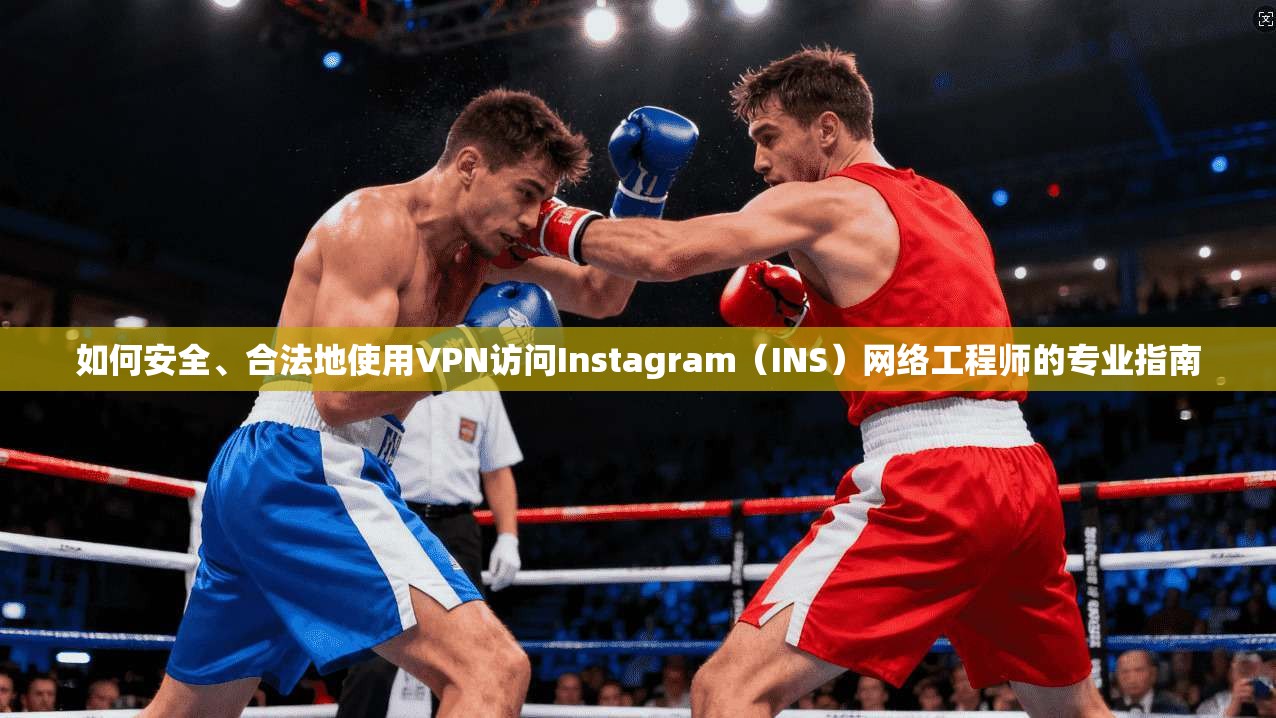 如何安全、合法地使用VPN访问Instagram(INS)网络工程师的专业指南