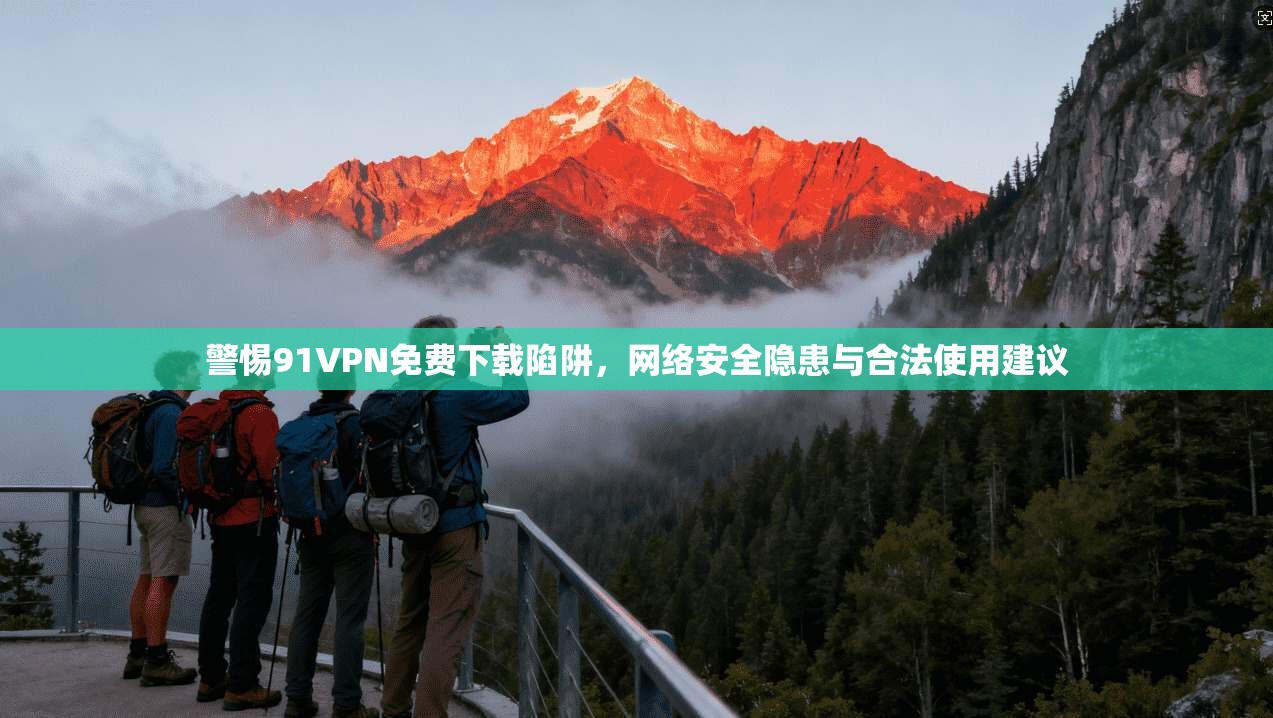 警惕91VPN免费下载陷阱，网络安全隐患与合法使用建议